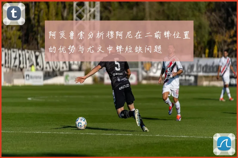 阿莫鲁索分析穆阿尼在二前锋位置的优势与尤文中锋短缺问题
